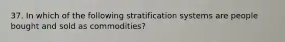 37. In which of the following stratification systems are people bought and sold as commodities?