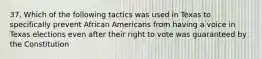 37. Which of the following tactics was used in Texas to specifically prevent African Americans from having a voice in Texas elections even after their right to vote was guaranteed by the Constitution