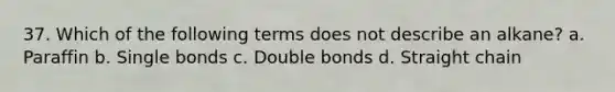 37. Which of the following terms does not describe an alkane? a. Paraffin b. Single bonds c. Double bonds d. Straight chain