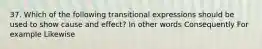 37. Which of the following transitional expressions should be used to show cause and effect? In other words Consequently For example Likewise