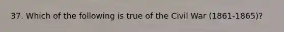 37. Which of the following is true of the Civil War (1861-1865)?