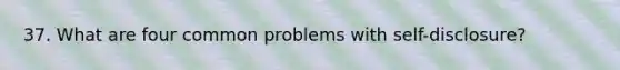 37. What are four common problems with self-disclosure?