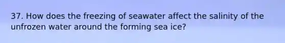 37. How does the freezing of seawater affect the salinity of the unfrozen water around the forming sea ice?