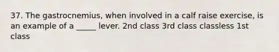 37. The gastrocnemius, when involved in a calf raise exercise, is an example of a _____ lever. 2nd class 3rd class classless 1st class