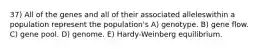 37) All of the genes and all of their associated alleleswithin a population represent the population's A) genotype. B) gene flow. C) gene pool. D) genome. E) Hardy-Weinberg equilibrium.