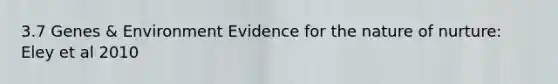 3.7 Genes & Environment Evidence for the nature of nurture: Eley et al 2010