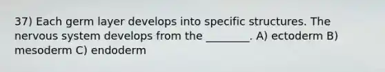 37) Each germ layer develops into specific structures. The nervous system develops from the ________. A) ectoderm B) mesoderm C) endoderm