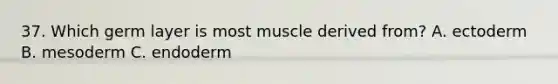 37. Which germ layer is most muscle derived from? A. ectoderm B. mesoderm C. endoderm