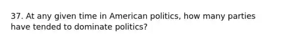 37. At any given time in American politics, how many parties have tended to dominate politics?