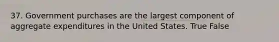 37. Government purchases are the largest component of aggregate expenditures in the United States. True False