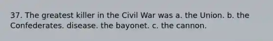 37. The greatest killer in the Civil War was a. the Union. b. the Confederates. disease. the bayonet. c. the cannon.