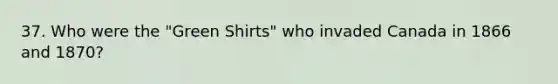 37. Who were the "Green Shirts" who invaded Canada in 1866 and 1870?