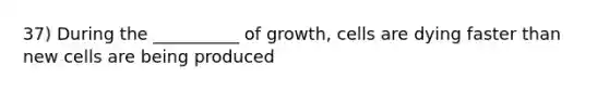 37) During the __________ of growth, cells are dying faster than new cells are being produced