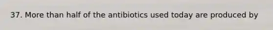 37. More than half of the antibiotics used today are produced by