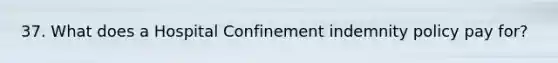 37. What does a Hospital Confinement indemnity policy pay for?