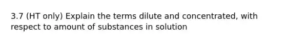 3.7 (HT only) Explain the terms dilute and concentrated, with respect to amount of substances in solution