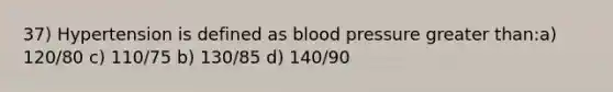 37) Hypertension is defined as blood pressure greater than:a) 120/80 c) 110/75 b) 130/85 d) 140/90