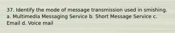 37. Identify the mode of message transmission used in smishing. a. Multimedia Messaging Service b. Short Message Service c. Email d. Voice mail