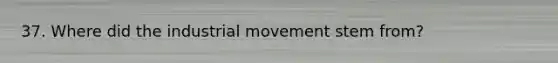 37. Where did the industrial movement stem from?