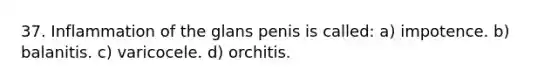 37. Inflammation of the glans penis is called: a) impotence. b) balanitis. c) varicocele. d) orchitis.