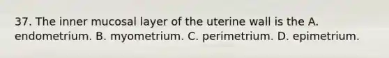 37. The inner mucosal layer of the uterine wall is the A. endometrium. B. myometrium. C. perimetrium. D. epimetrium.