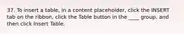 37. To insert a table, in a content placeholder, click the INSERT tab on the ribbon, click the Table button in the ____ group, and then click Insert Table.