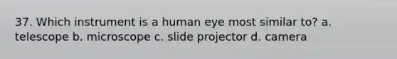 37. Which instrument is a human eye most similar to? a. telescope b. microscope c. slide projector d. camera