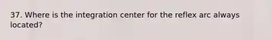 37. Where is the integration center for the reflex arc always located?