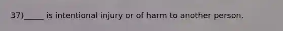 37)_____ is intentional injury or of harm to another person.