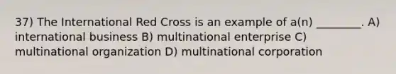 37) The International Red Cross is an example of a(n) ________. A) international business B) multinational enterprise C) multinational organization D) multinational corporation