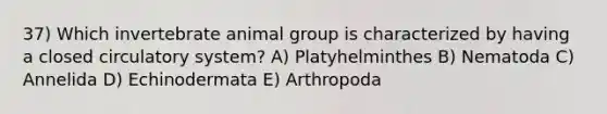 37) Which invertebrate animal group is characterized by having a closed circulatory system? A) Platyhelminthes B) Nematoda C) Annelida D) Echinodermata E) Arthropoda