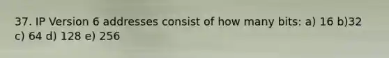 37. IP Version 6 addresses consist of how many bits: a) 16 b)32 c) 64 d) 128 e) 256