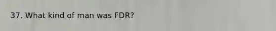 37. What kind of man was FDR?