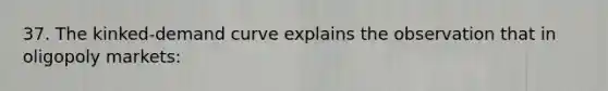 37. The kinked-demand curve explains the observation that in oligopoly markets: