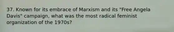 37. Known for its embrace of Marxism and its "Free Angela Davis" campaign, what was the most radical feminist organization of the 1970s?