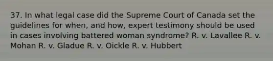 37. In what legal case did the Supreme Court of Canada set the guidelines for when, and how, expert testimony should be used in cases involving battered woman syndrome? R. v. Lavallee R. v. Mohan R. v. Gladue R. v. Oickle R. v. Hubbert