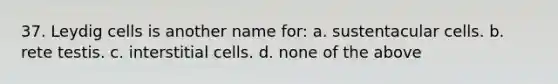37. Leydig cells is another name for: a. sustentacular cells. b. rete testis. c. interstitial cells. d. none of the above
