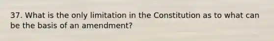 37. What is the only limitation in the Constitution as to what can be the basis of an amendment?