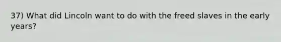 37) What did Lincoln want to do with the freed slaves in the early years?