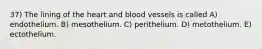 37) The lining of the heart and blood vessels is called A) endothelium. B) mesothelium. C) perithelium. D) metothelium. E) ectothelium.