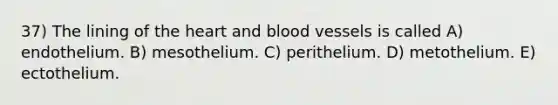 37) The lining of the heart and blood vessels is called A) endothelium. B) mesothelium. C) perithelium. D) metothelium. E) ectothelium.