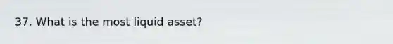 37. What is the most liquid asset?