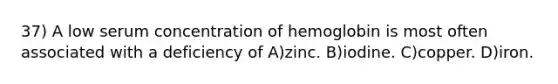 37) A low serum concentration of hemoglobin is most often associated with a deficiency of A)zinc. B)iodine. C)copper. D)iron.