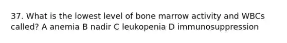 37. What is the lowest level of bone marrow activity and WBCs called? A anemia B nadir C leukopenia D immunosuppression