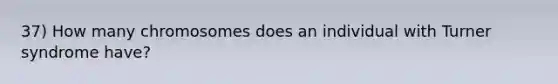 37) How many chromosomes does an individual with Turner syndrome have?