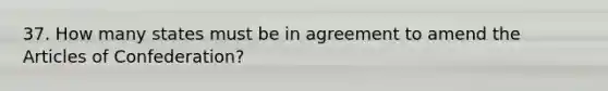 37. How many states must be in agreement to amend the Articles of Confederation?