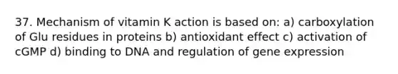 37. Mechanism of vitamin K action is based on: a) carboxylation of Glu residues in proteins b) antioxidant effect c) activation of cGMP d) binding to DNA and regulation of gene expression