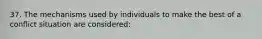 37. The mechanisms used by individuals to make the best of a conflict situation are considered: