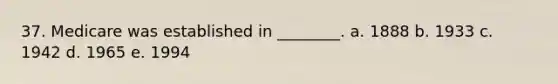 37. Medicare was established in ________. a. 1888 b. 1933 c. 1942 d. 1965 e. 1994