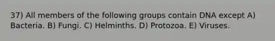 37) All members of the following groups contain DNA except A) Bacteria. B) Fungi. C) Helminths. D) Protozoa. E) Viruses.